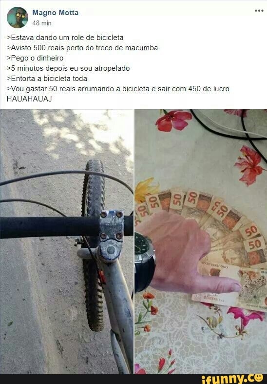 Magno Motta
48 min
>Estava dando um role de bicicleta
>Avisto 500 reais perto do treco de macumba
Pego o dinheiro
5 minutos depois eu sou atropelado
Entorta a bicicleta toda
>Vou gastar 50 reais arrumando a bicicleta e sair com 450 de lucro
HAUAHAUAJ
