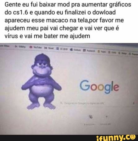 Gente eu fui baixar mod pra aumentar gráficos
do cs1.6 e quando eu finalizei o dowload
apareceu esse macaco na tela,por favor me
ajudem meu pai vai chegar e vai ver que é
vírus e vai me bater me ajudem
