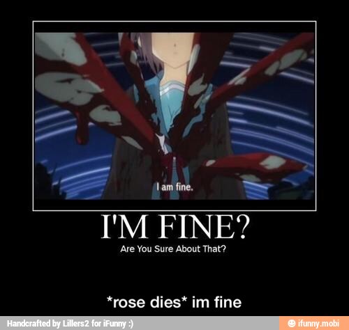 I'M FINE?
Are You Sure About That?
*rose dies* im fine - *rose dies* im fine