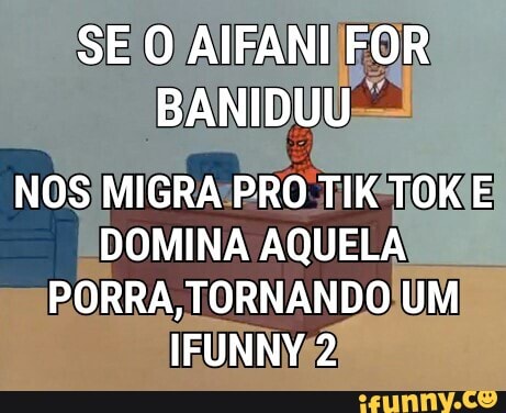 SE O AIFANI FOR BANIDUU
NOS MIGRA PRO TIK TOK E DOMINA AQUELA PORRA, TORNANDO UM IFUNNY 2