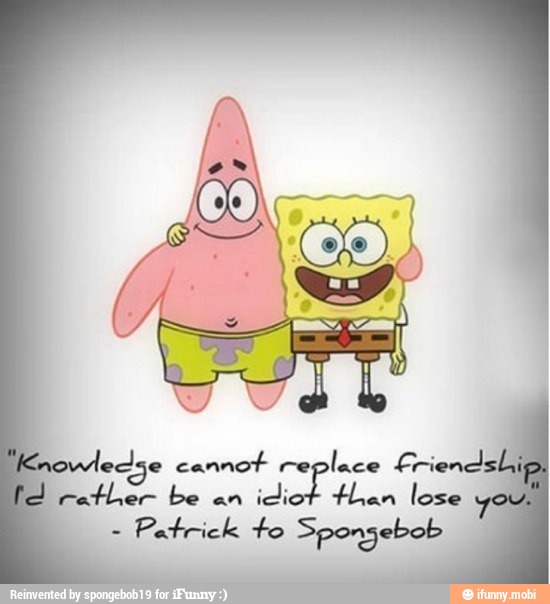 leclse cannot replace LriendlsL
rather be an
idiot then lose
Patrick to Spongebob