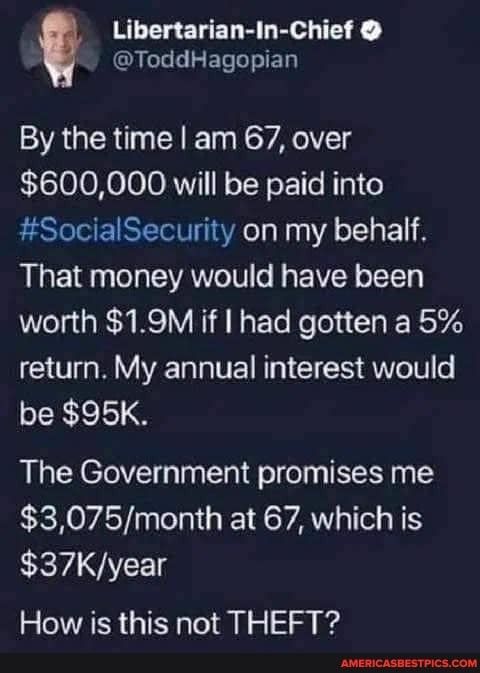Uibertarian-In-Chiet
By the time I am 67, over
$600,000 will be paid into
#SocialSecurity on my behalf.
That money would have been worth $1.9M if had gotten a 5% return. My annual interest would be
The Government promises me at 67, which is
How is this not THEFT?