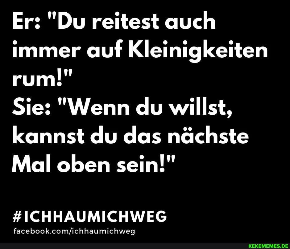 Er: "Du reitest auch immer auf Kleinigkeiten rum!"
Sie: "Wenn du willst, kannst du das nächste
Mal oben sein!"
#ICHHAUMICHWEG
facebook.