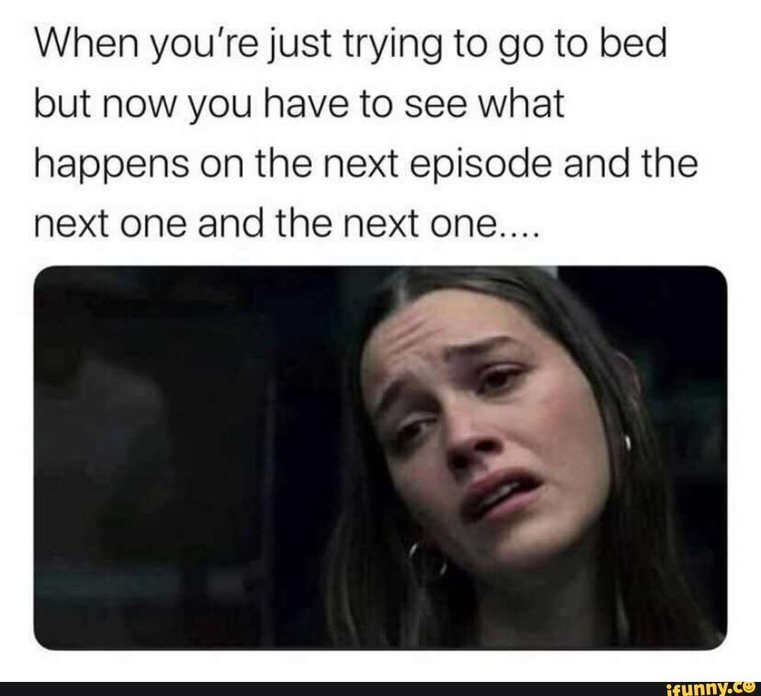 When you're just trying to go to bed but now you have to see what happens on the next episode and the next one and the next one....