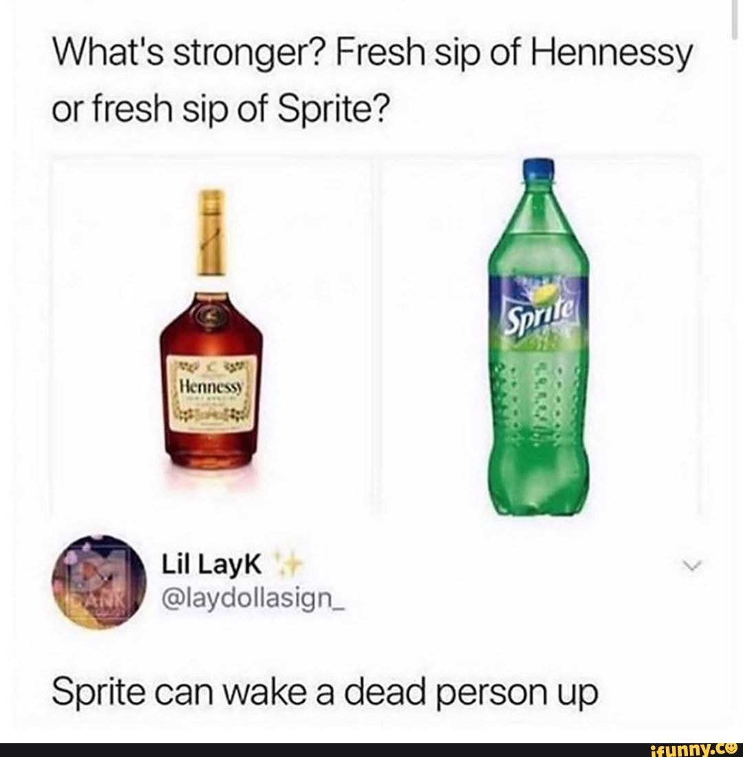 What's stronger? Fresh sip of Hennessy or fresh sip of Sprite? Sprite