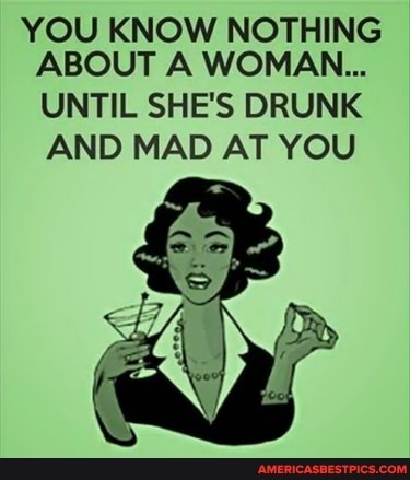 YOU KNOW NOTHING ABOUT A WOMAN...
UNTIL SHE'S DRUNK AND MAD AT YOU