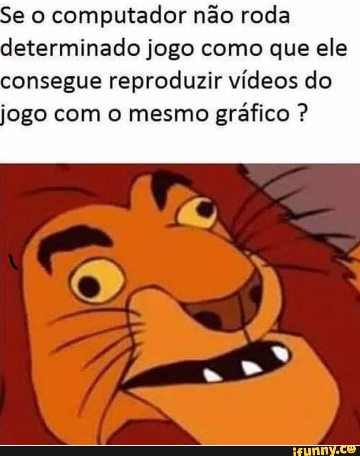 Se o computador não roda
determinado jogo como que ele
consegue reproduzir vídeos do
jogo com o mesmo gráfico