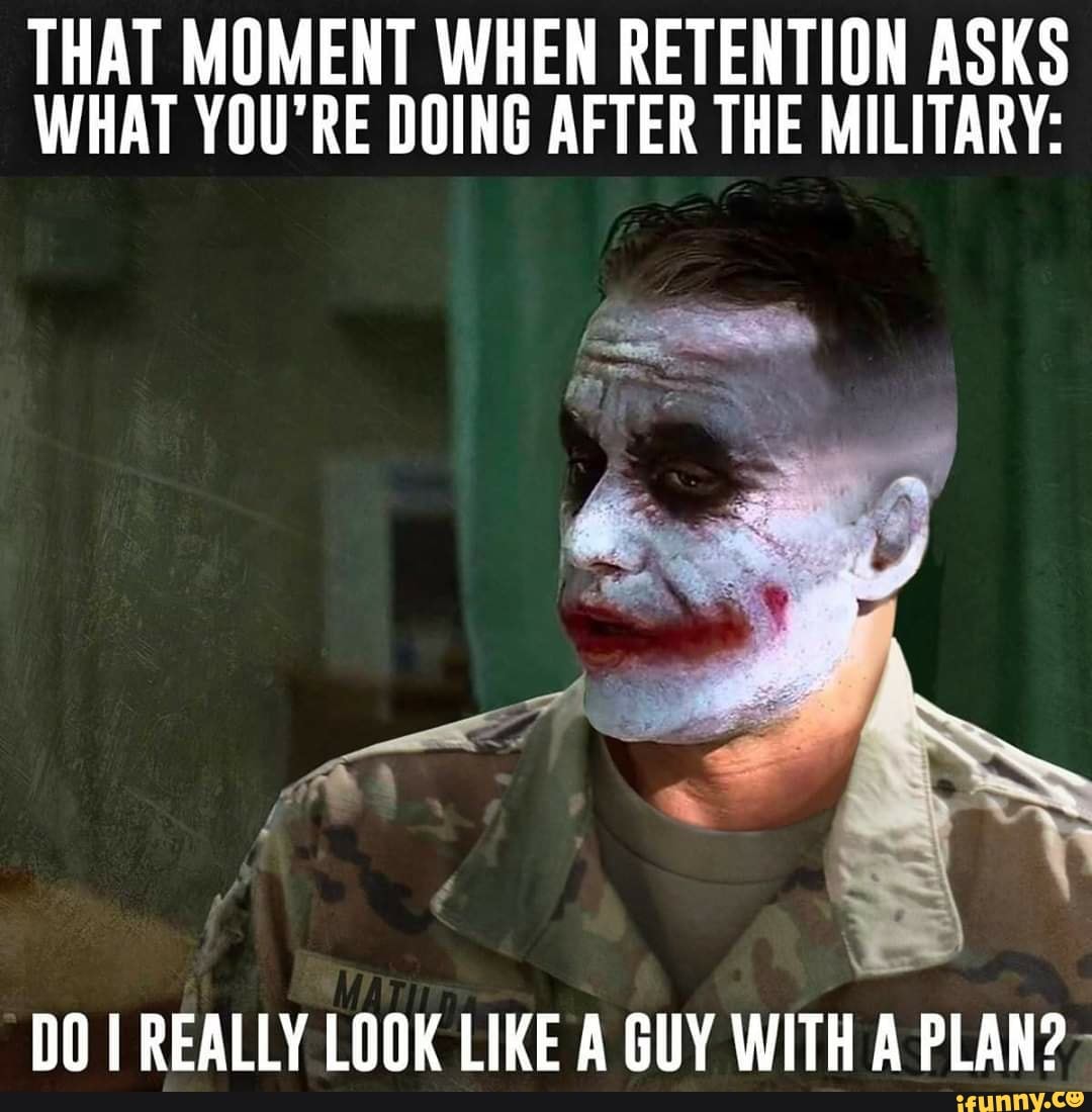 THAT MOMENT WHEN RETENTION ASKS
WHAT YOU'RE DOING AFTER THE MILITARY:
DO I REALLY LOOK LIKE A GUY WITH A PLAN?-