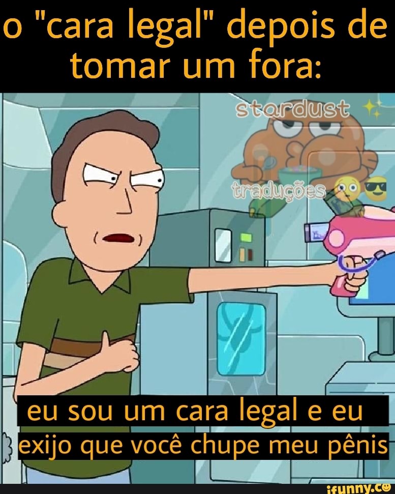 o "cara legal" depois de tomar um fora:
I eu sou um cara legal e eu exijo que você você chupe meu pe pe meu pênis