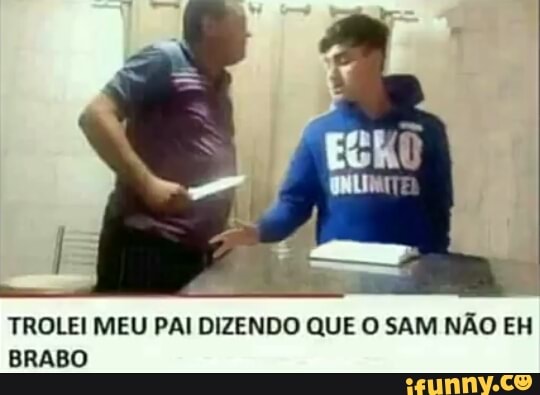 TROLE MEU PAI DIZENDO QUE O SAM NÃO EH
BRABO