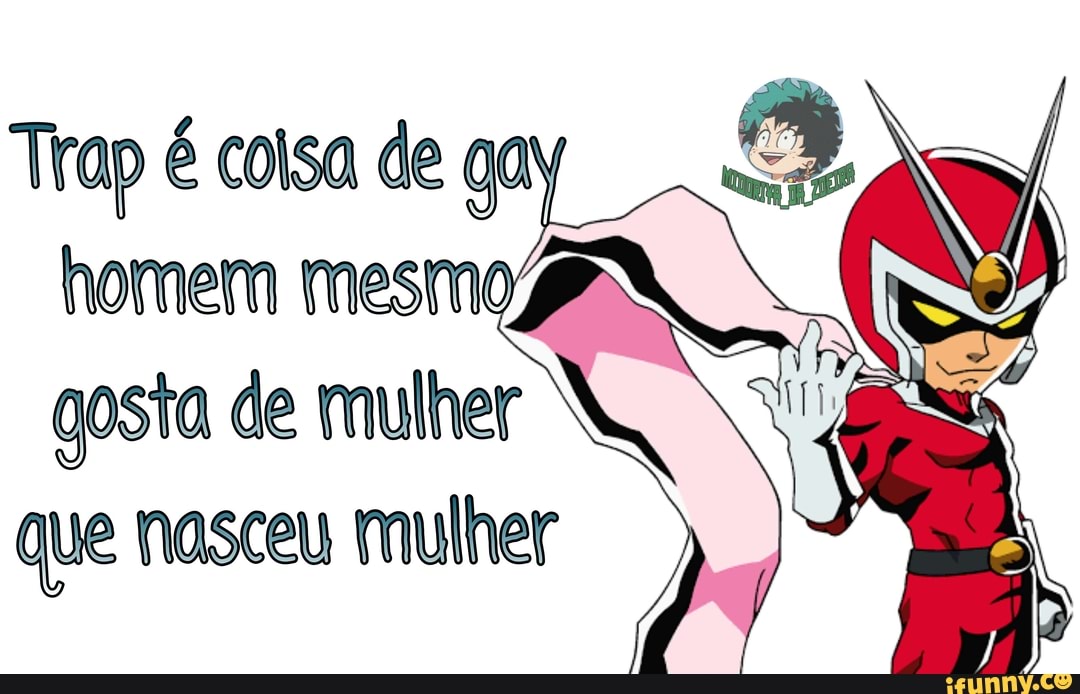 Trap é coisa de gay
homem mesmo
gosta de mulher
que nasceu mulher