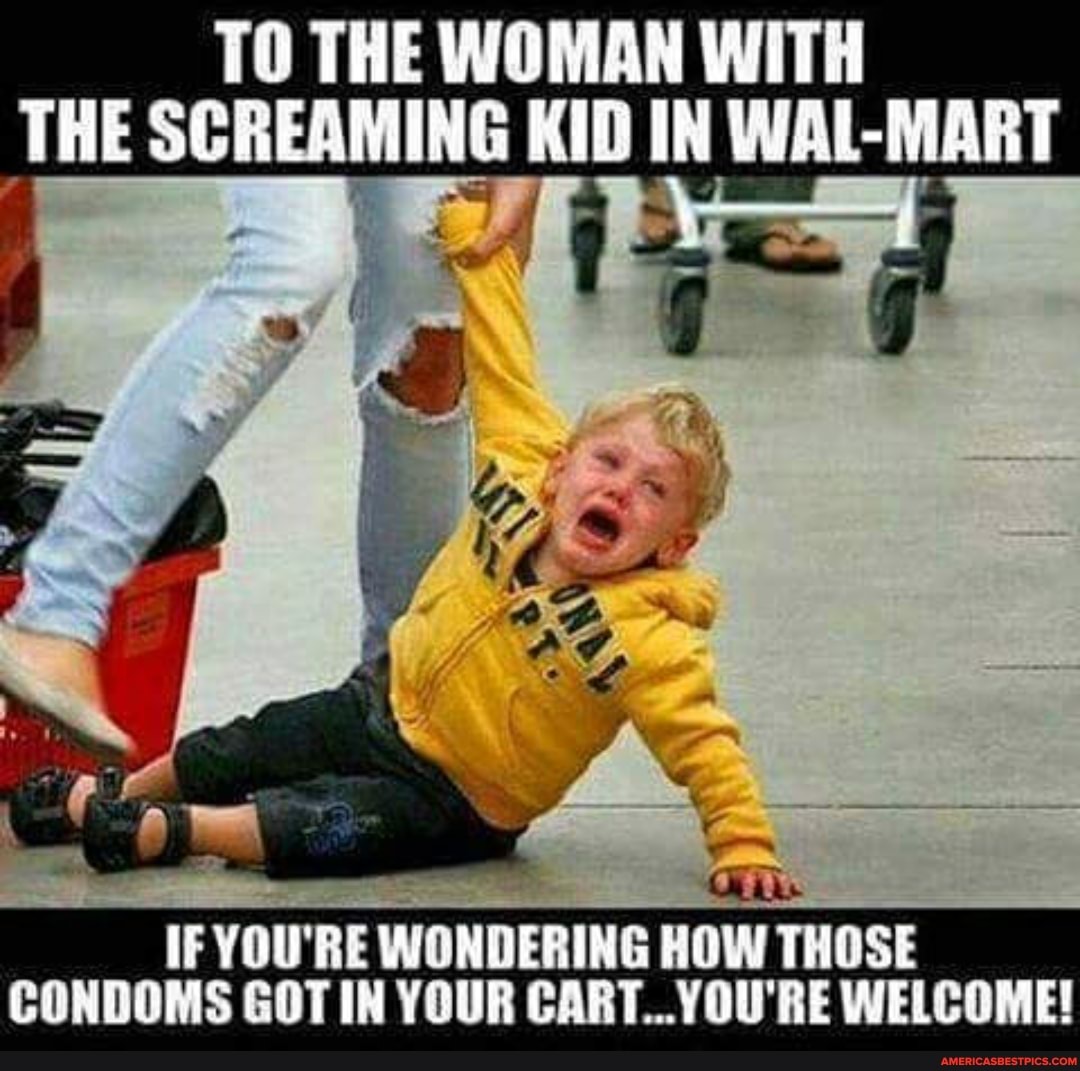 TO THE WOMAN WITH THE SCREAMING KID IN WAL-MART
IF YOU'RE WONDERING HOW THOSE CONDOMS GOT IN YOUR CART. WELCOME!