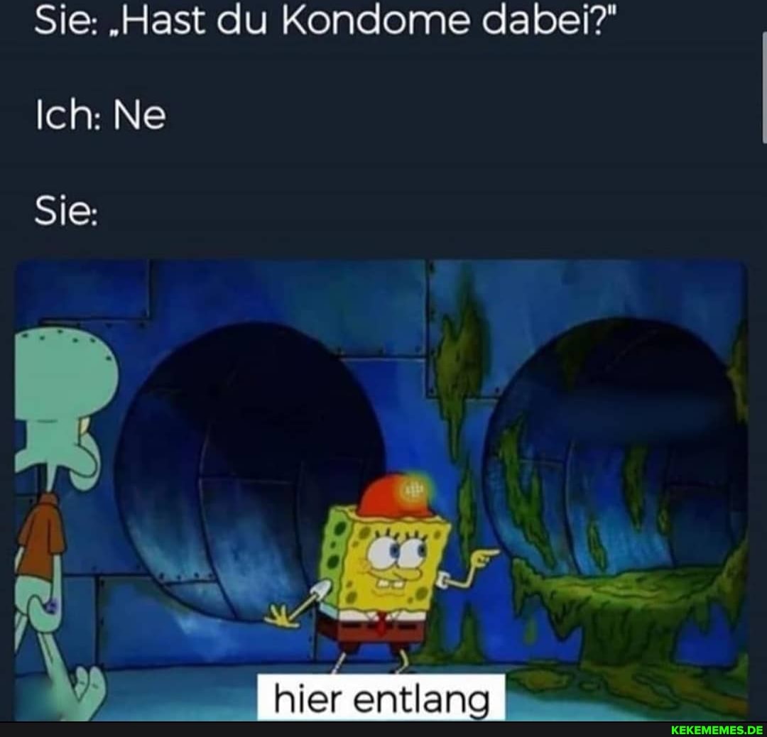 Sie: "Hast du Kondome dabei?"
Ich: Ne
Sie:
hier entlang