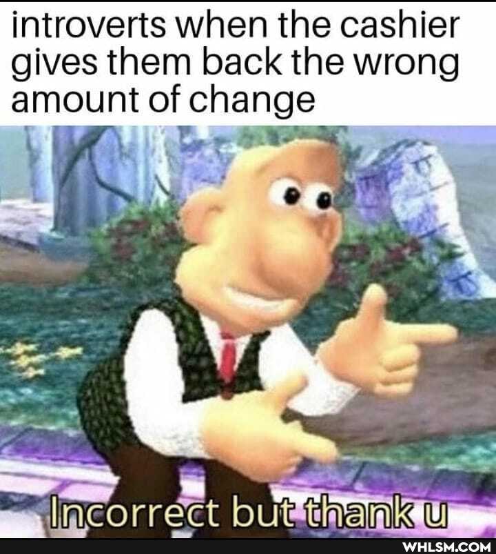 introverts when the cashier
Gives them back the wrong amount of change
tr
SS