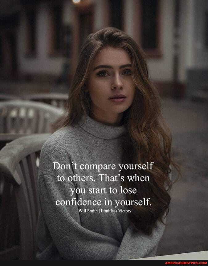 Don't compare yourself to others. That's when
"you start to lose confidence in yourself.
