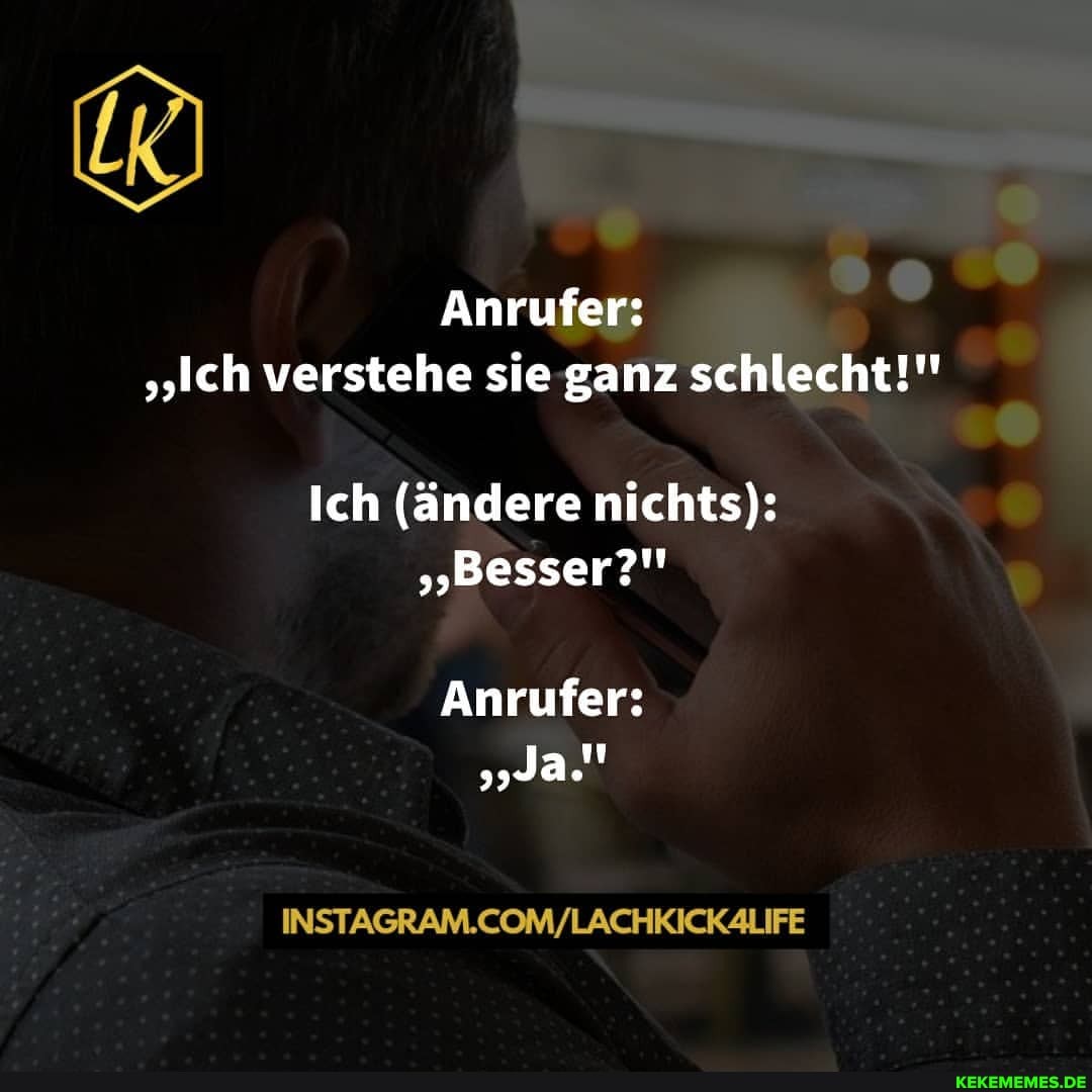 Anrufer:
"Ich verstehe sie ganz schlecht!"
Ich (ändere nichts):
"Besser?"
Anrufer:
Ja."