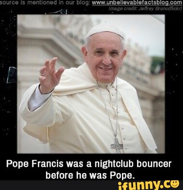 Pope Francis was a nightclub bouncer before he was Pope. - iFunny