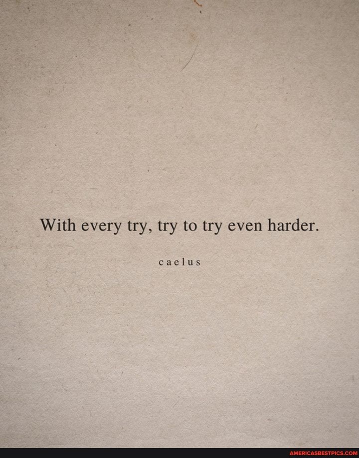 With every try, try to try even harder.
caclus
