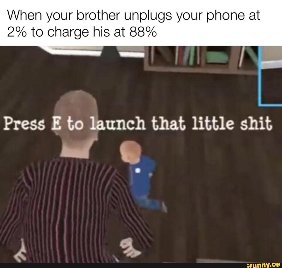 When your brother unplugs your phone at
2% to charge his at 88%
Press E to launch that little shit
