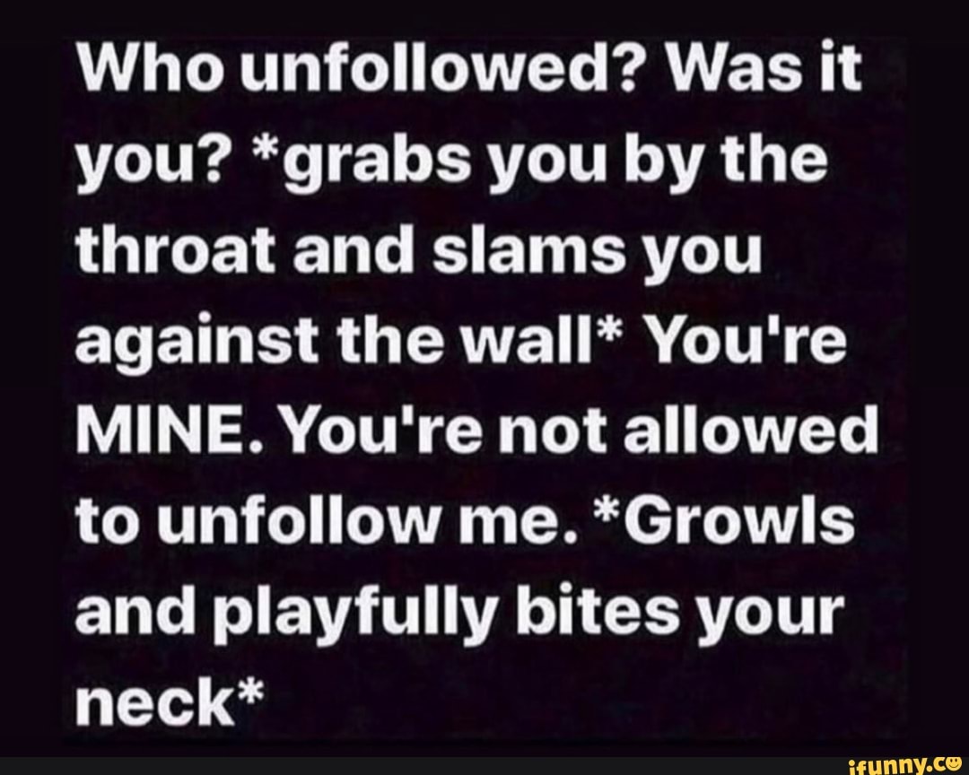 Who unfollowed? Was it you? *grabs you by the throat and slams you against the wall* You're
MINE. You're not allowed to unfollow me. *Growls and playfully bites your neck*