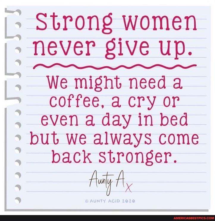 Strong women never give up.
We might need a
coffee, a cry or even a day in bed
but we always come
back stronger.