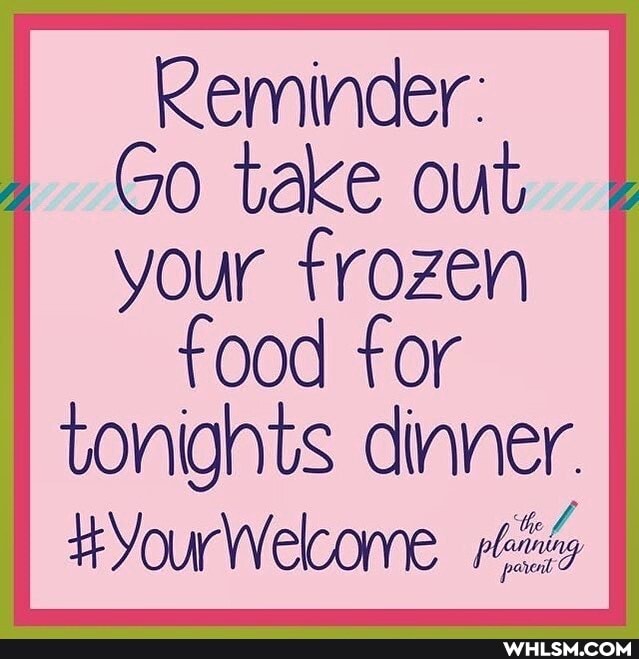 Reminder:
Go take out your frozen
food for tonignts dinner.
YourWelcome.