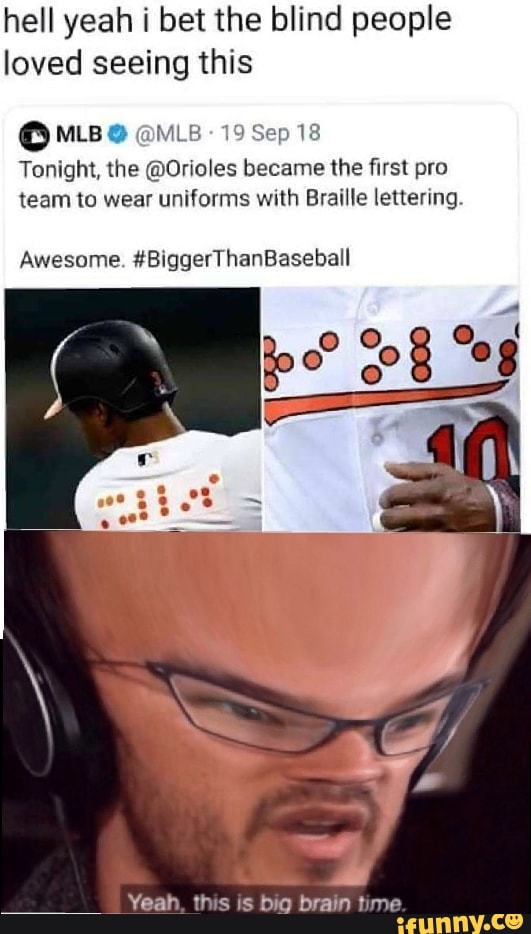 Hell yeah i bet the blind people loved seeing this cMLBa @MLB , 195ep18  Tonight, the @Orioles became the first pro team to wear uniforms with Braille  lettering. Awesome. #BiggerThanBaseball - iFunny Brazil