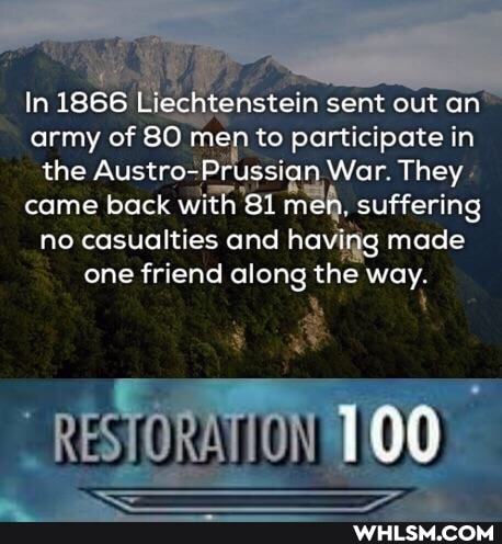 In 1866 Liechtenstein sent out an army of 80 men to participate in the Austro-Prussian War. They came back with Si men. suffering no casualties and having made one friend along the way
100