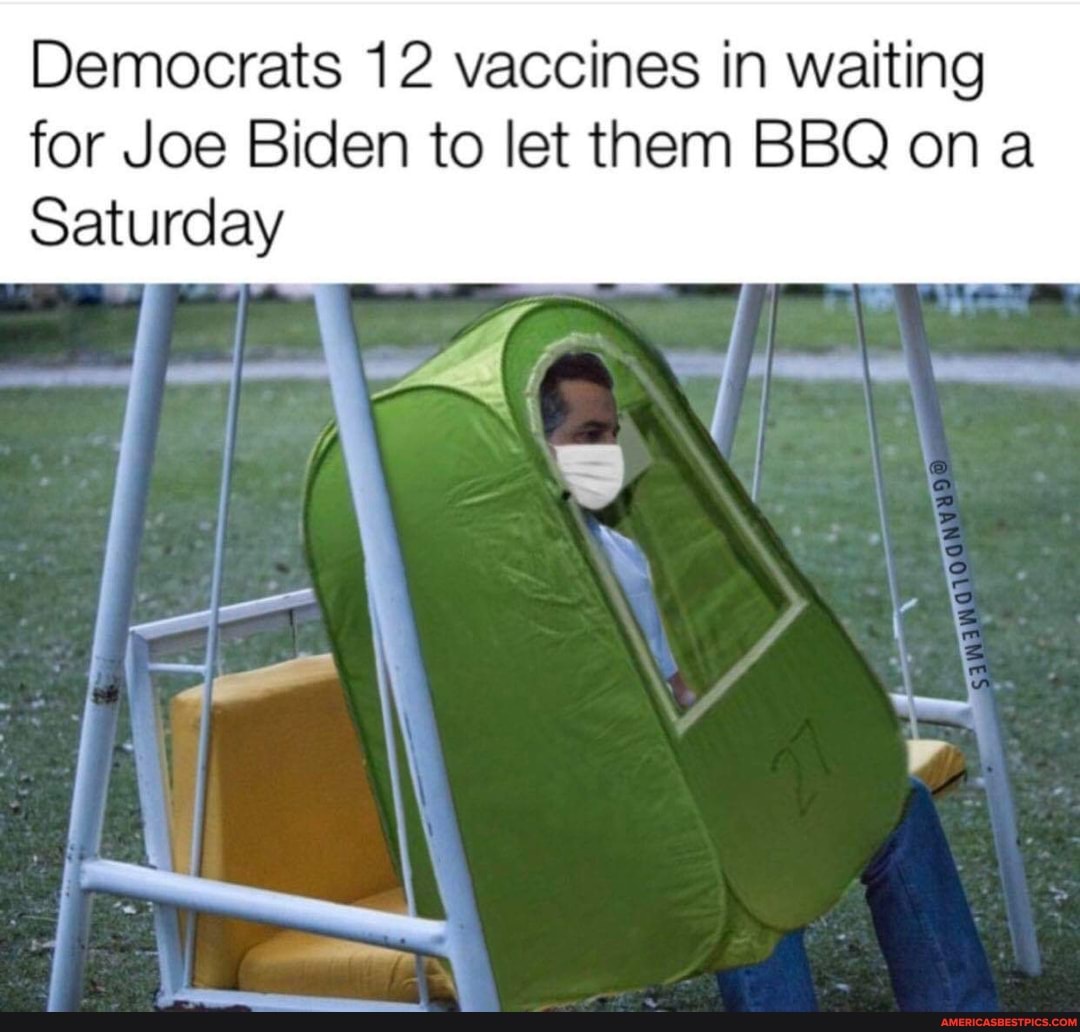 Democrats 12 vaccines in waiting
for Joe Biden to let them BBQ on a
Saturday
