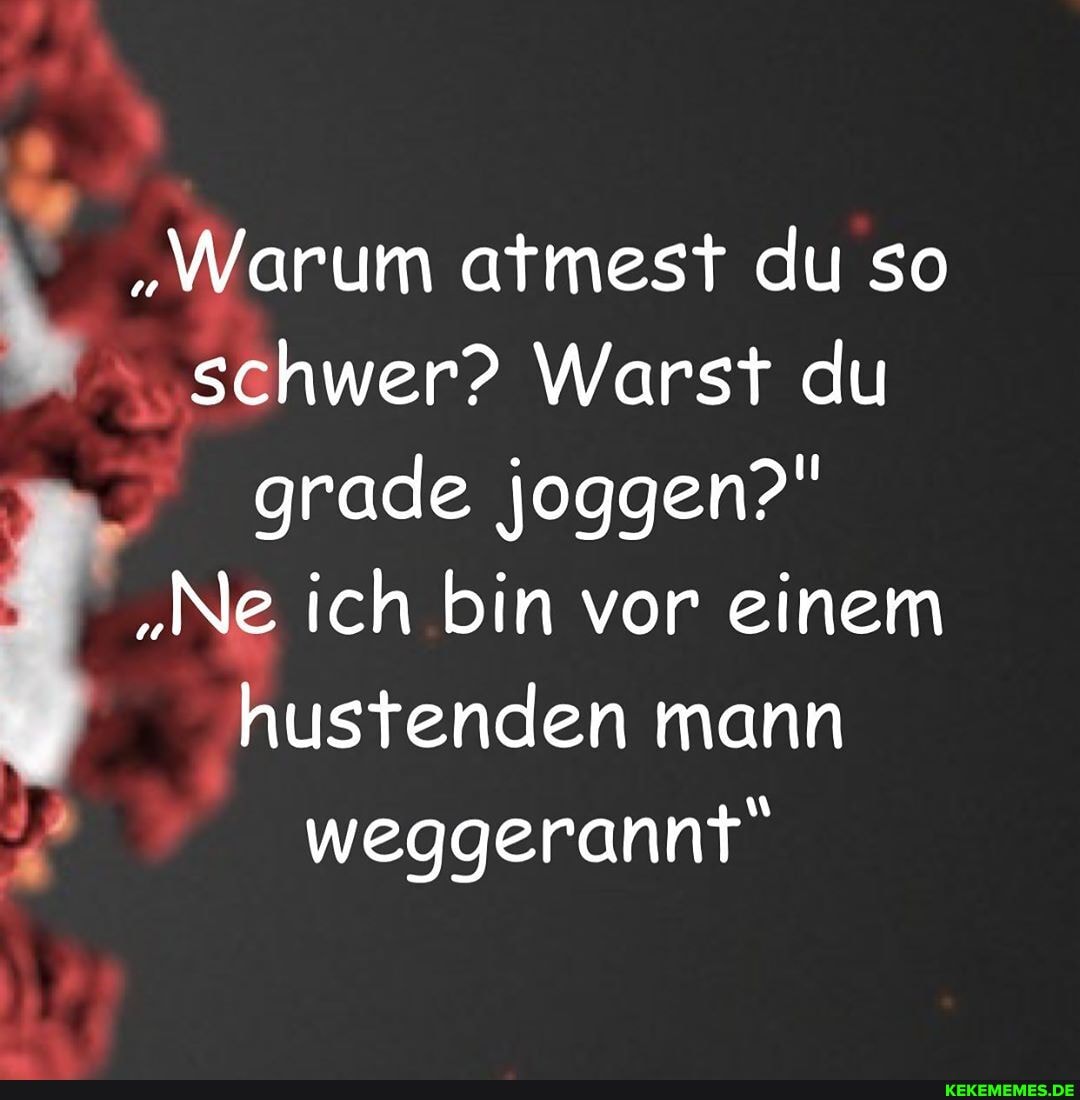 Warum atmest du so schwer? Warst du
grade joggen?"
"Ne ich bin vor einem
hustenden mann
weggerannt"