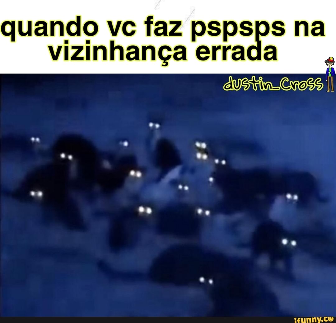 quando vc faz pspsps na vizinhança errada