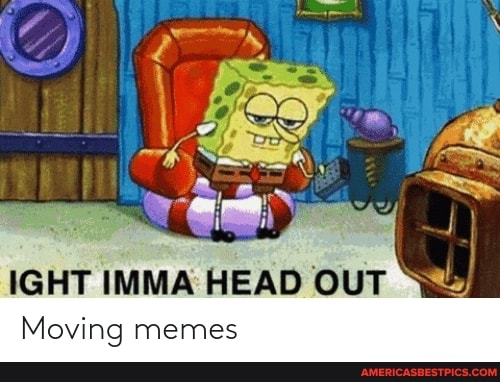 IGHT IMMA HEAD OUT
Moving memes