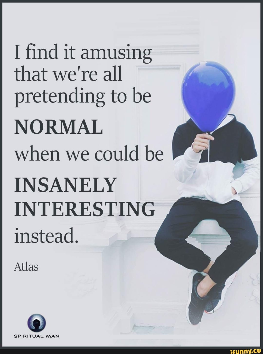 I Find It Amusing That We Re All Pretending To Be Normal When We Could Be Insanely Interesting Instead Atlas Ifunny