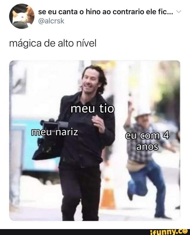 se eu canta o hino ao contrario ele fic... "
mágica de alto nível
meu tio
meu nariz