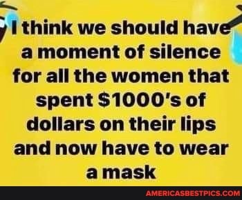 y think we should have amoment of silence for all the women that spent $1000's of dollars on their lips and now have to wear amask