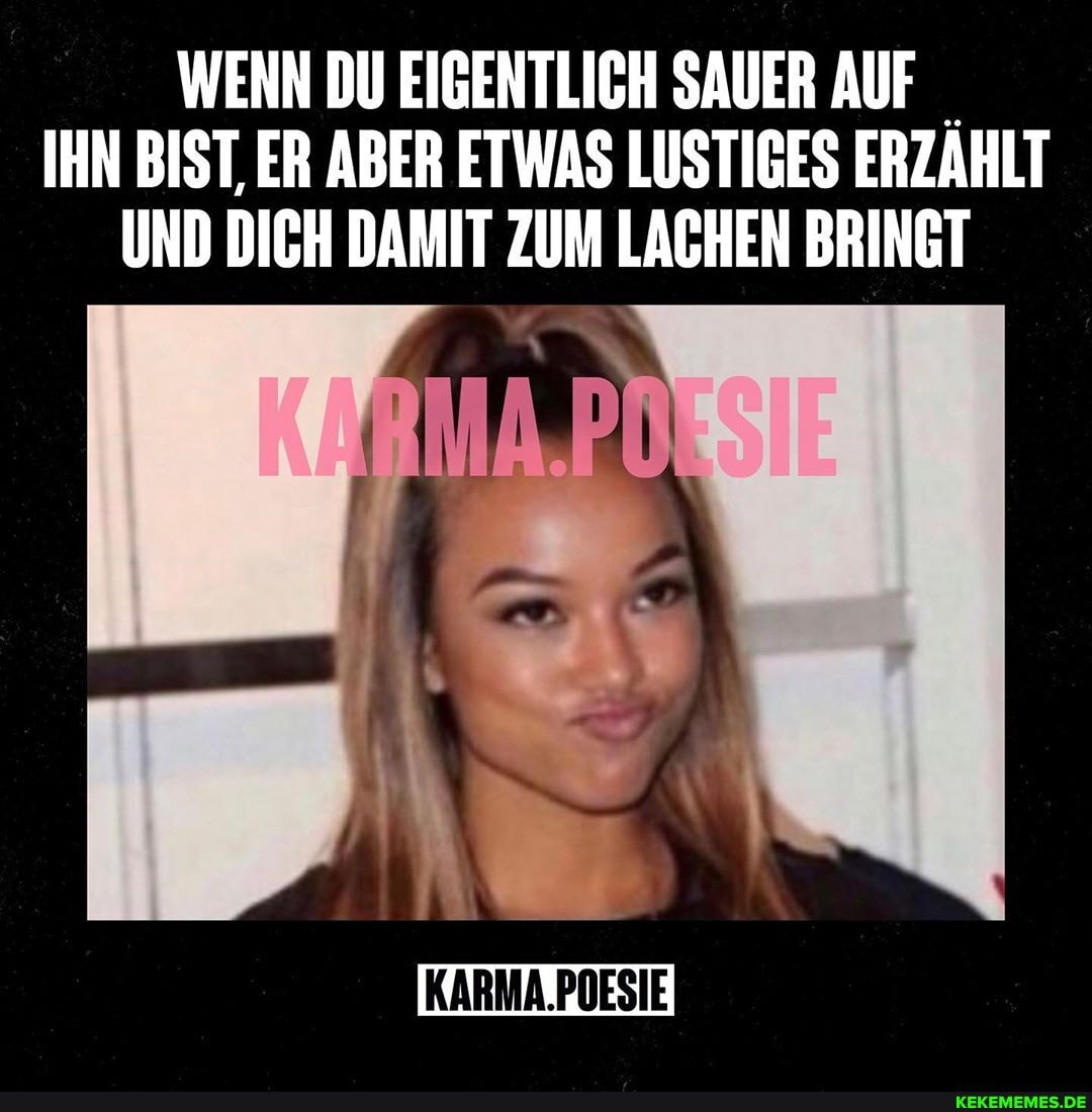 WENN DU EIGENTLICH SAUER AUF IHN BIST, ER ABER ETWAS LUSTIGES ERZAHLT UND DICH DAMIT ZUM LACHEN BRINGT
KARMA.POESIE