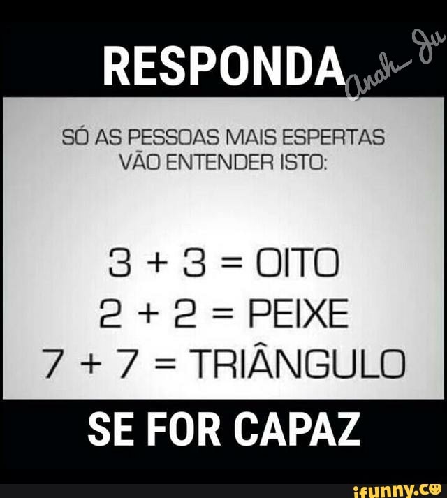 SÓ AS PESSOAS MAIS ESPERTAS
VAO ENTENDER ISTO:
OITO
PEIXE
TRIÂNGULO
SE FOR CAPAZ