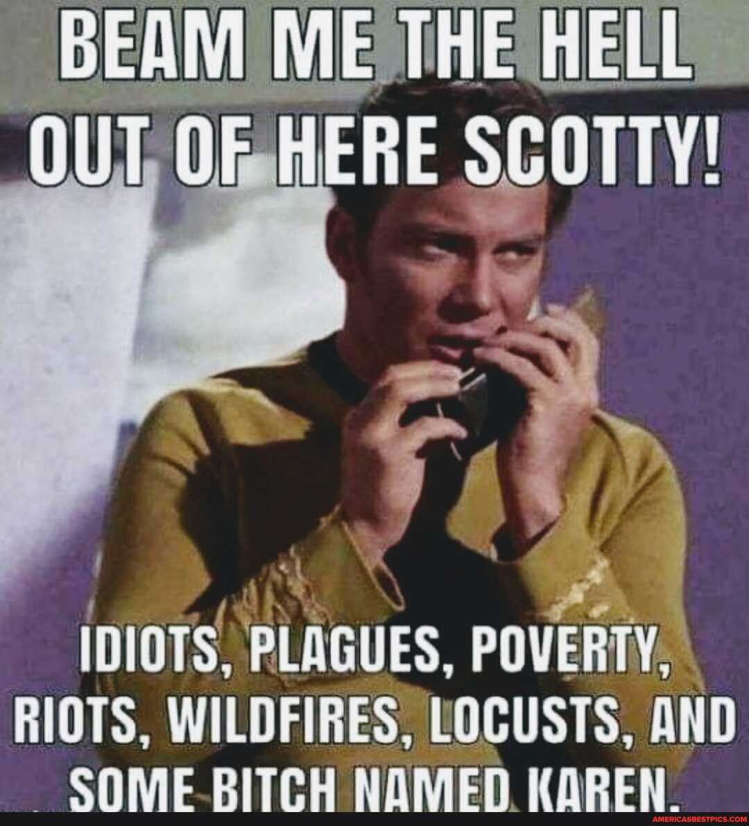 OUT OfeHERE SCOTTY!
IDIOTS. PLAGUES, POVERTY.
RIOTS, WILDFIRESSLOCUSTS. AND
CNhIE PITCH NAIEN UARPEN
