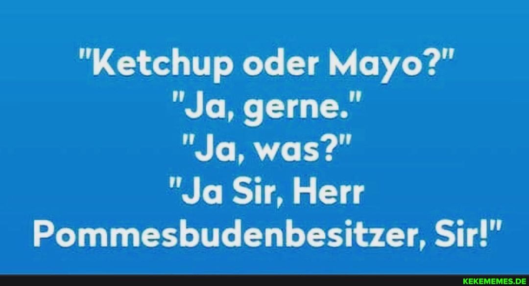 "Ketchup oder Mayo?"
"Ja, gerne."
"Ja, was?"
"Ja Sir, Herr
Pommesbudenbesitzer, Sir!"