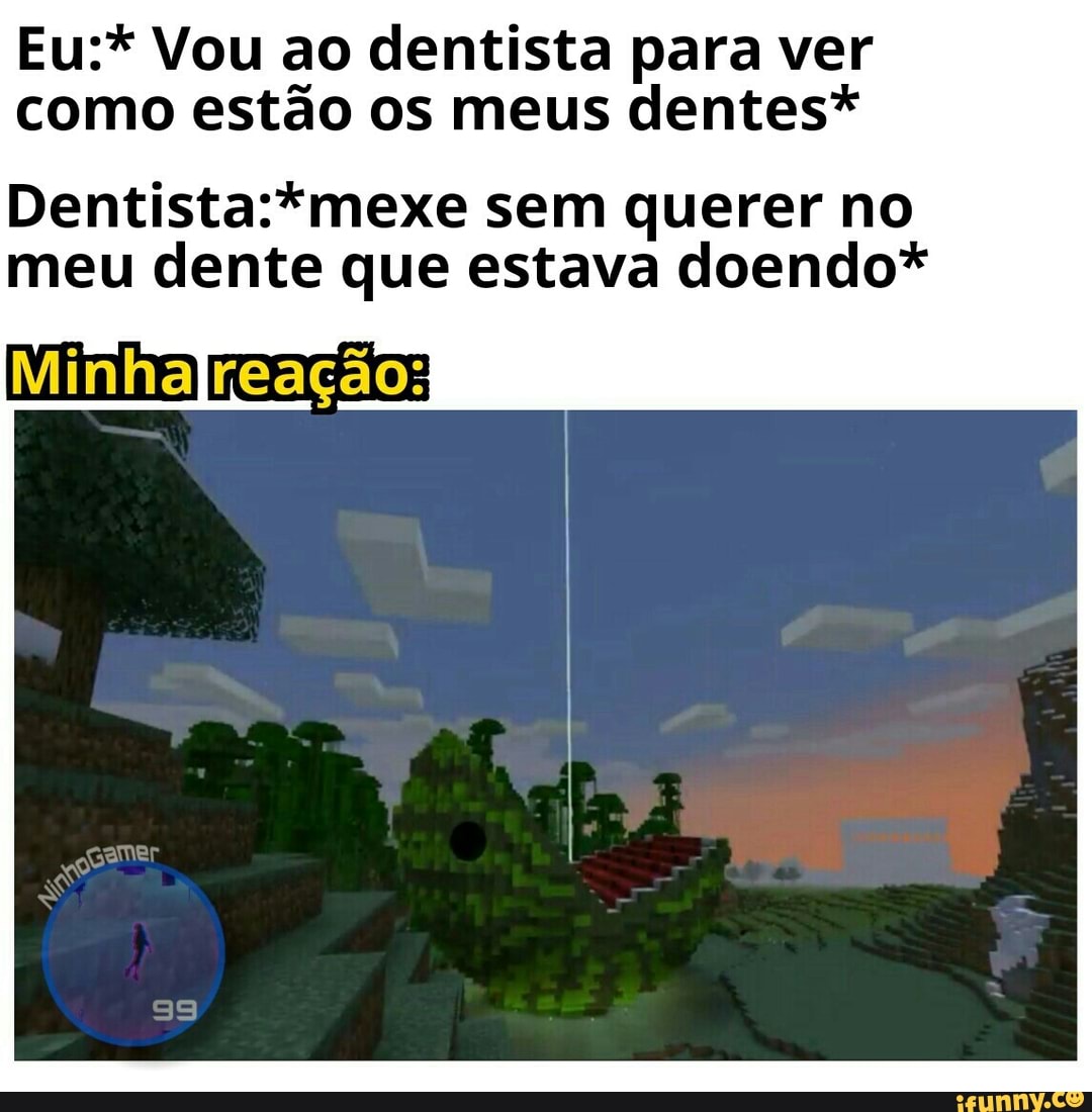 Eu:* Vou ao dentista para ver
como estão os meus dentes*
Dentista:*mexe sem querer no
meu dente que estava doendo*
Minhalreação: