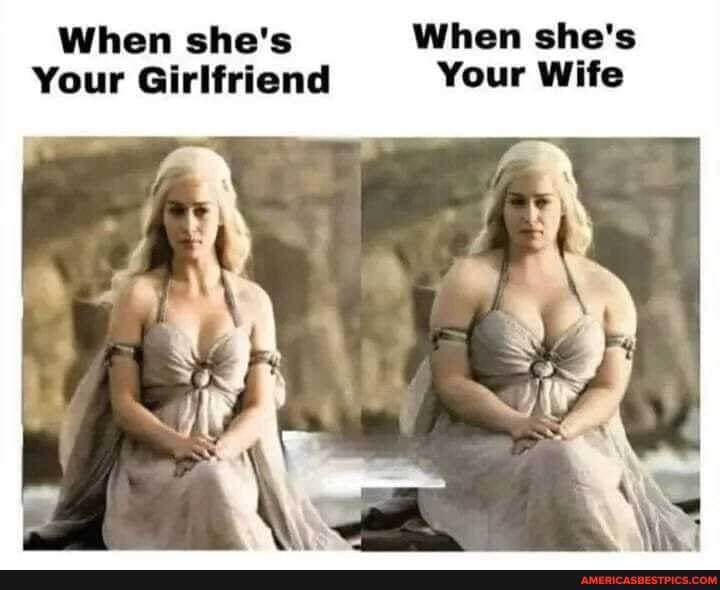 When she's When she's
Your Girlfriend Your Wife