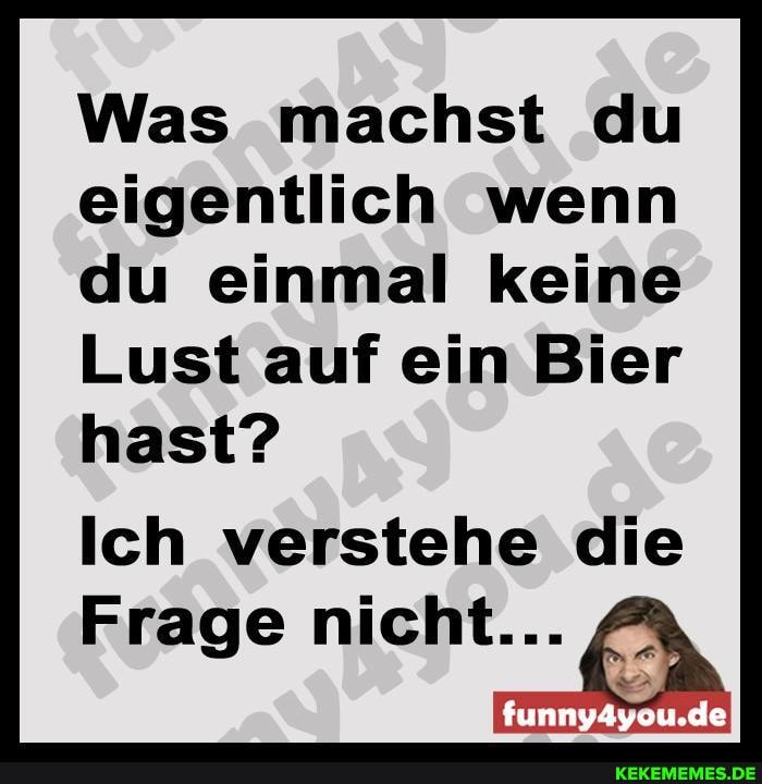 Was machst du eigentlich wenn du einmal keine
Lust auf ein Bier hast?
Ich verstehe die
Frage nicht...
funnyAyou.de