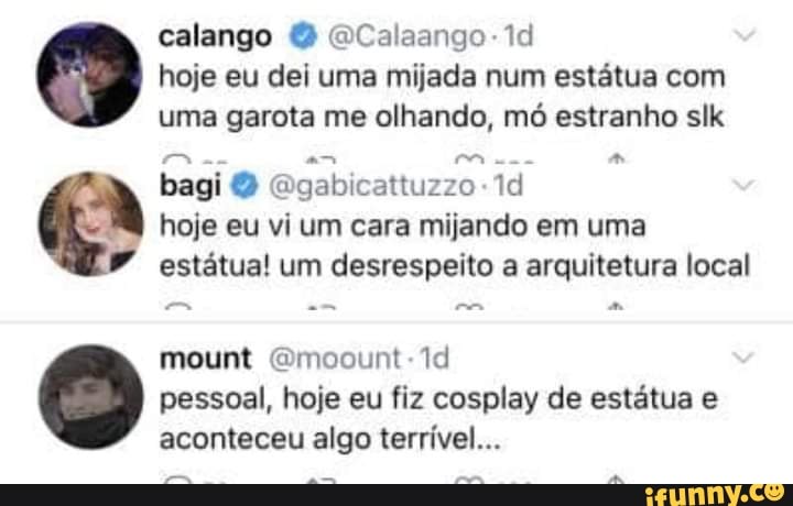 calango & QCalaango-1d hoje eu dei uma mijada num estátua com uma garota me olhando, mó estranho slk os bagi O Ggabicattuzzo Id hoje eu vi um cara mijando em uma
estátua! um desrespeito a arquitetura local
mount Gmoount-1d pessoal, hoje eu fiz cosplay de estátua e aconteceu algo terrível...
