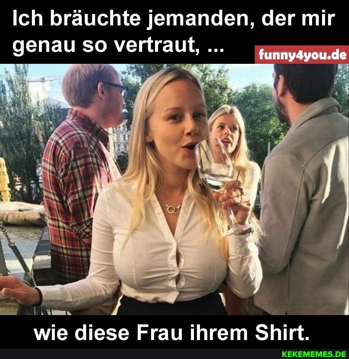 Ich bräuchte jemanden, der mir
genau so vertraut,
wie diese Frau ihrem Shirt.