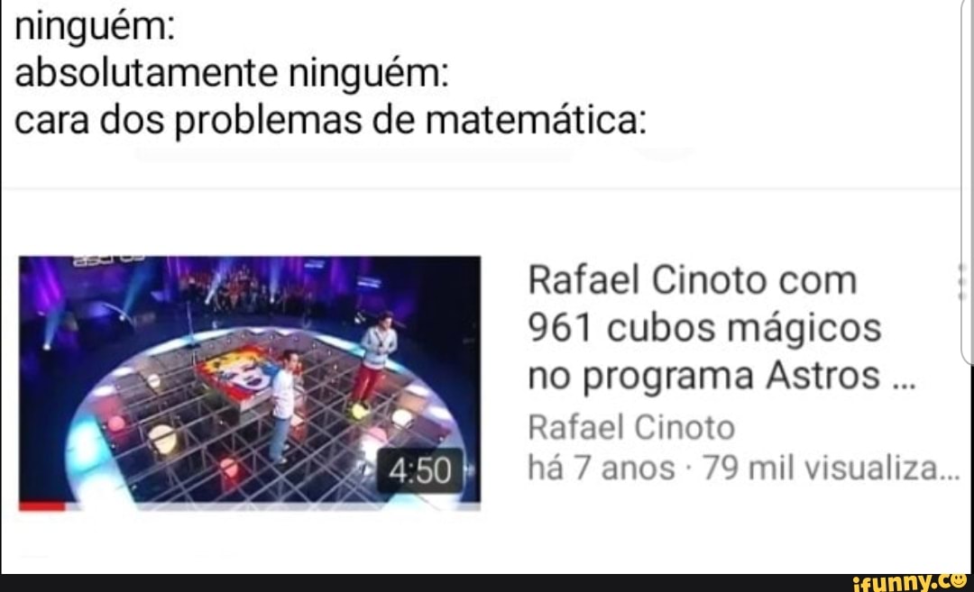 ninguém:
absolutamente ninguém:
cara dos problemas de matemática:
Rafael Cinoto com
961 cubos mágicos
no programa Astros Rafael Cinoto
há 7 anos
79 mil visualiza..