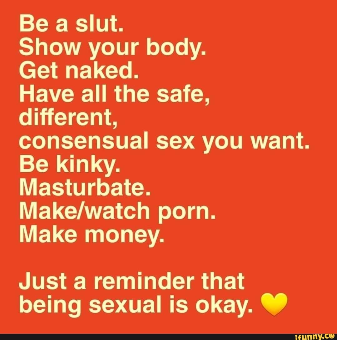 Be a slut. Show your body. Get naked. Have all the safe, different,  consensual sex you