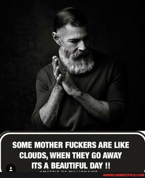 SOME MOTHER FUCKERS ARE LIKE CLOUDS, WHEN THEY GO AWAY ITS A BEAUTIFUL DAY