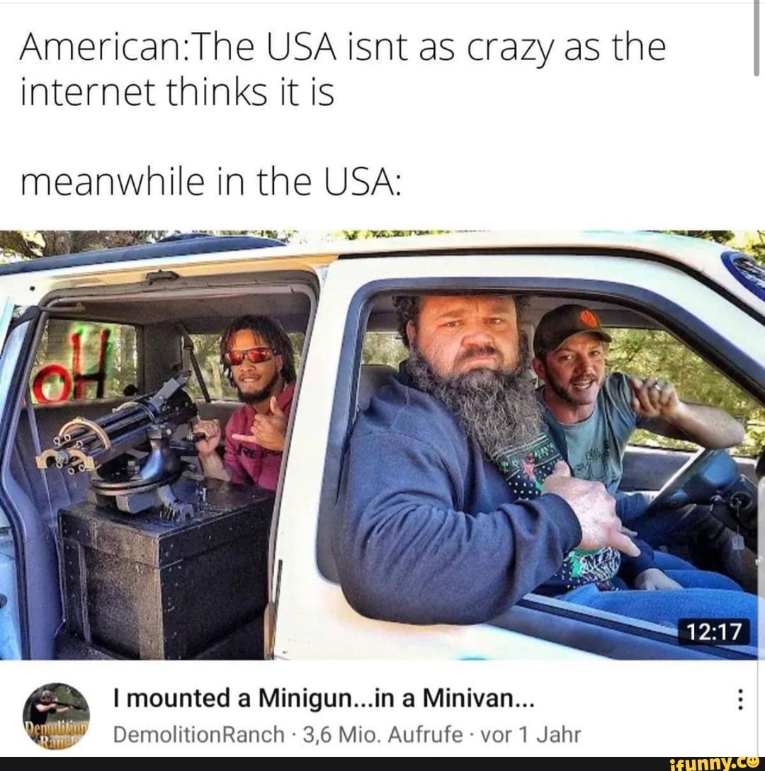 USA isnt as crazy as the internet thinks it is
meanwhile in the USA:
I mounted a Minigun...in a Minivan...
DemolitionRanch 3,6 Mio. Aufrufe vor Jahr