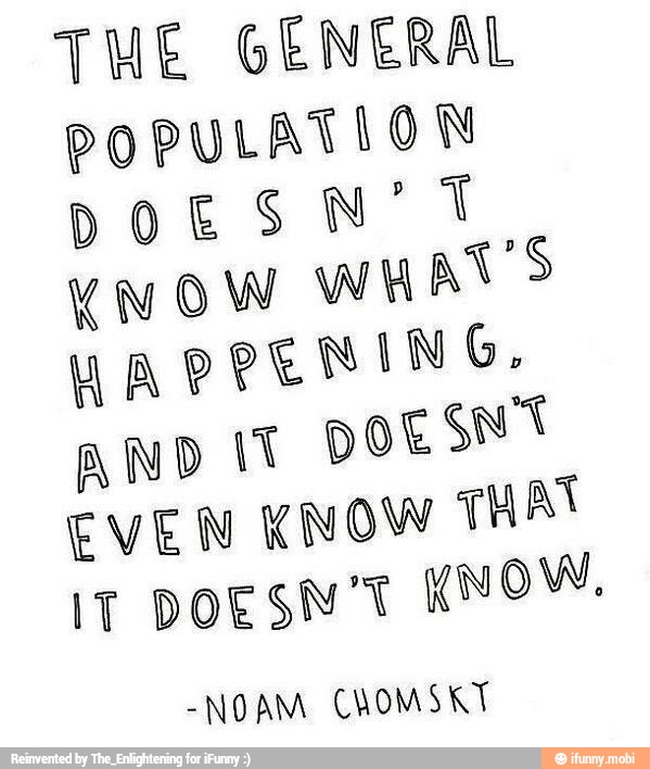 THE GENERAL
POPULATION
DOESN'T
KNOW
WHAT'S
HAPPENING.
AND Y
DOESNT
EVEN KNOW THAT
It DOESN'T KNOW.