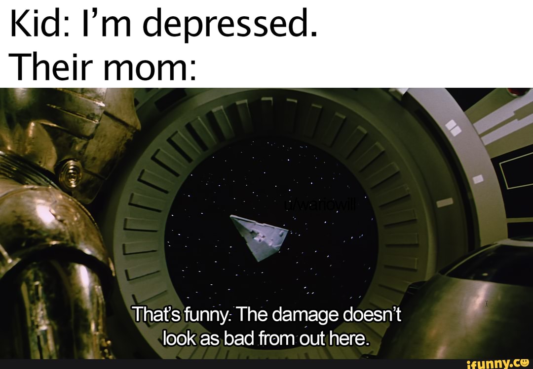 Kid: I'm depressed.
Their mom:
That's funny. The damage doesn't look as bad from out here.